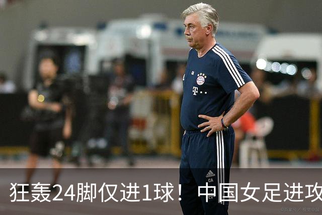 狂轰24脚仅进1球！中国女足进攻效率堪忧无缘亚运连胜
